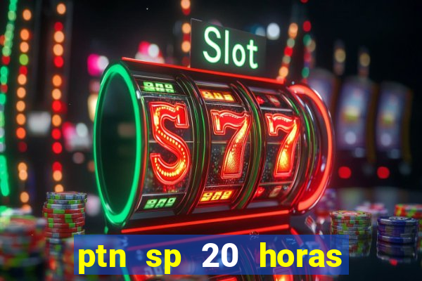 ptn sp 20 horas de hoje